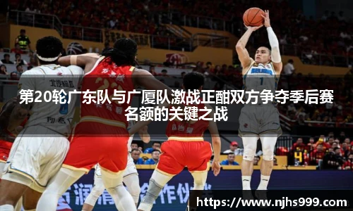 第20轮广东队与广厦队激战正酣双方争夺季后赛名额的关键之战