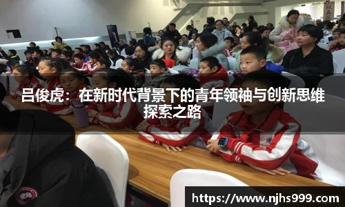 吕俊虎：在新时代背景下的青年领袖与创新思维探索之路