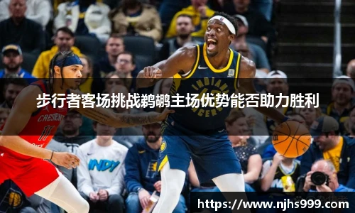 步行者客场挑战鹈鹕主场优势能否助力胜利