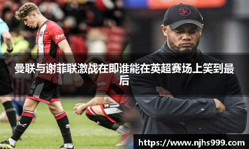 曼联与谢菲联激战在即谁能在英超赛场上笑到最后