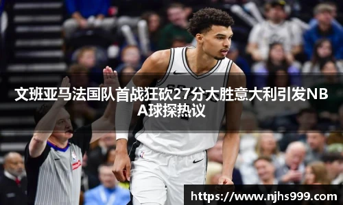 文班亚马法国队首战狂砍27分大胜意大利引发NBA球探热议