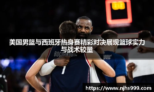 美国男篮与西班牙热身赛精彩对决展现篮球实力与战术较量