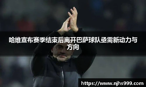 哈维宣布赛季结束后离开巴萨球队亟需新动力与方向