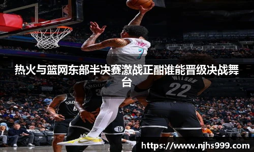 热火与篮网东部半决赛激战正酣谁能晋级决战舞台